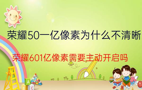 荣耀50一亿像素为什么不清晰 荣耀601亿像素需要主动开启吗？